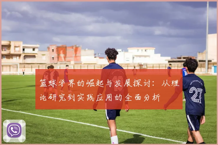 篮球学界的崛起与发展探讨：从理论研究到实践应用的全面分析