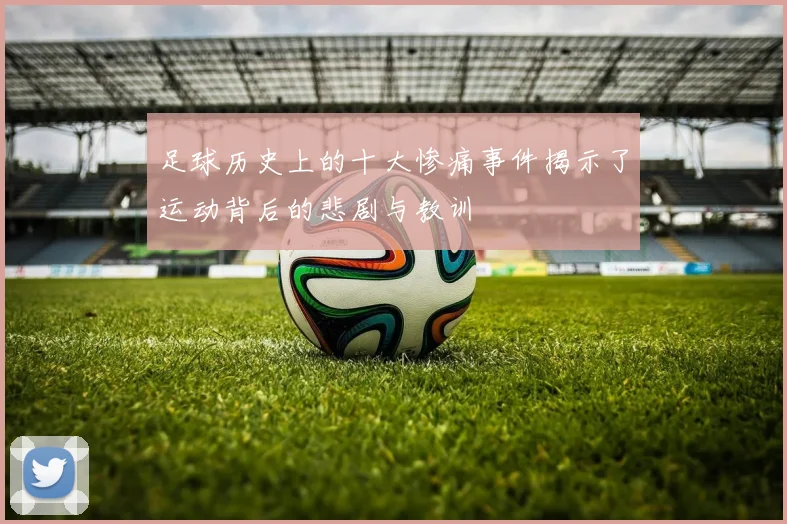 足球历史上的十大惨痛事件揭示了运动背后的悲剧与教训