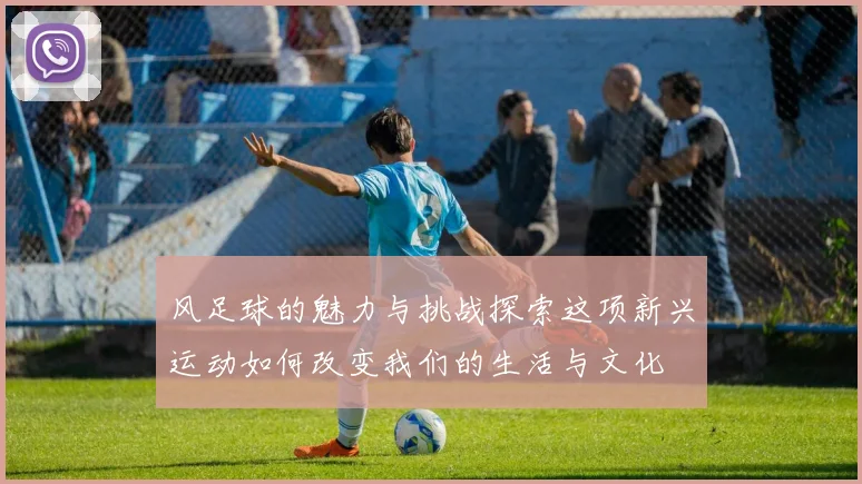 风足球的魅力与挑战探索这项新兴运动如何改变我们的生活与文化