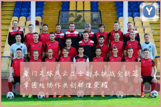 豪门足球风云工会副本挑战全新篇章团结协作共创辉煌荣耀