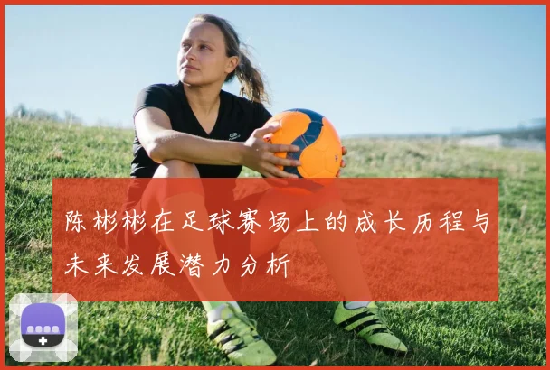 陈彬彬在足球赛场上的成长历程与未来发展潜力分析