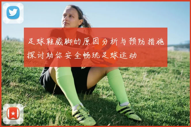 足球鞋崴脚的原因分析与预防措施探讨助你安全畅玩足球运动