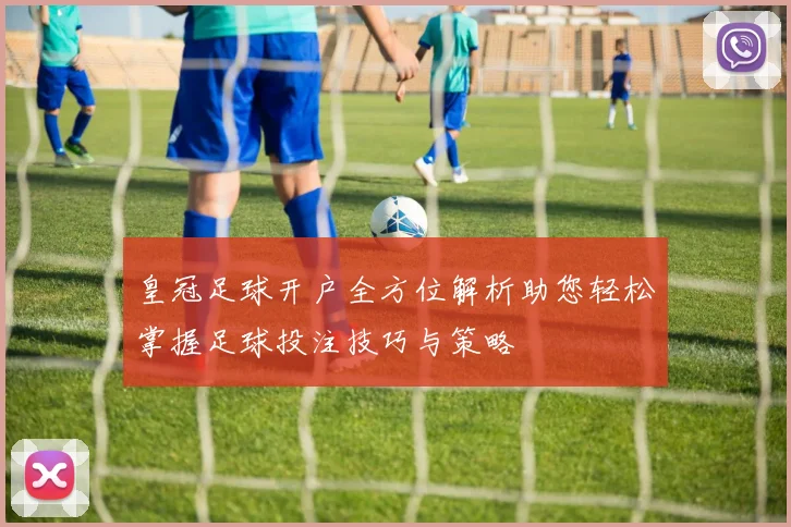 皇冠足球开户全方位解析助您轻松掌握足球投注技巧与策略