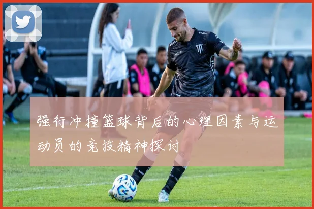 强行冲撞篮球背后的心理因素与运动员的竞技精神探讨