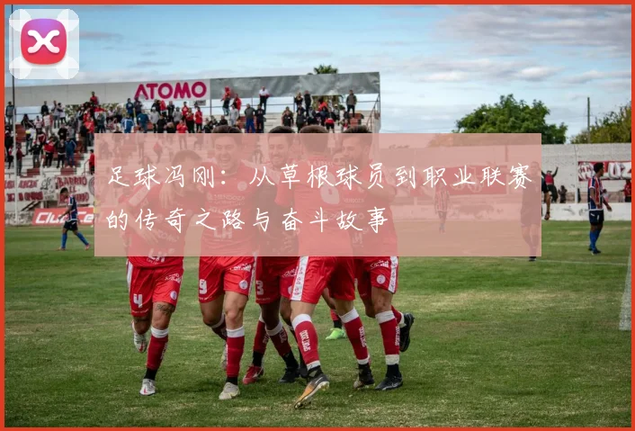 足球冯刚：从草根球员到职业联赛的传奇之路与奋斗故事