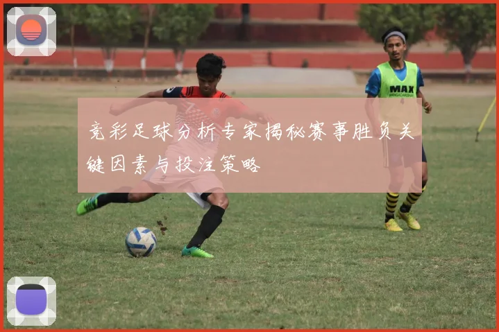竞彩足球分析专家揭秘赛事胜负关键因素与投注策略