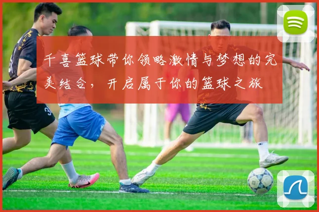 千喜篮球带你领略激情与梦想的完美结合，开启属于你的篮球之旅