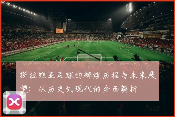 斯拉维亚足球的辉煌历程与未来展望：从历史到现代的全面解析