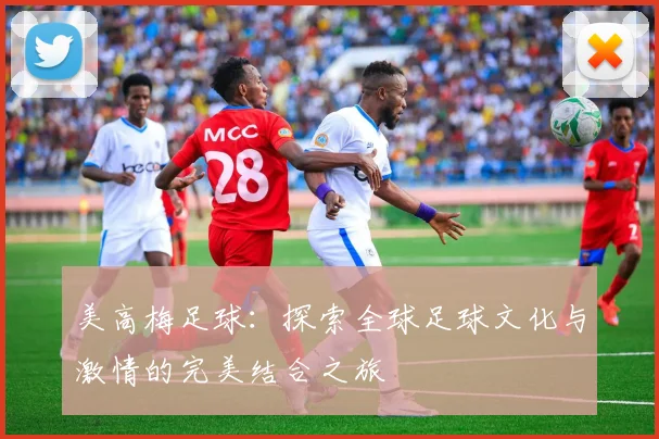 美高梅足球：探索全球足球文化与激情的完美结合之旅
