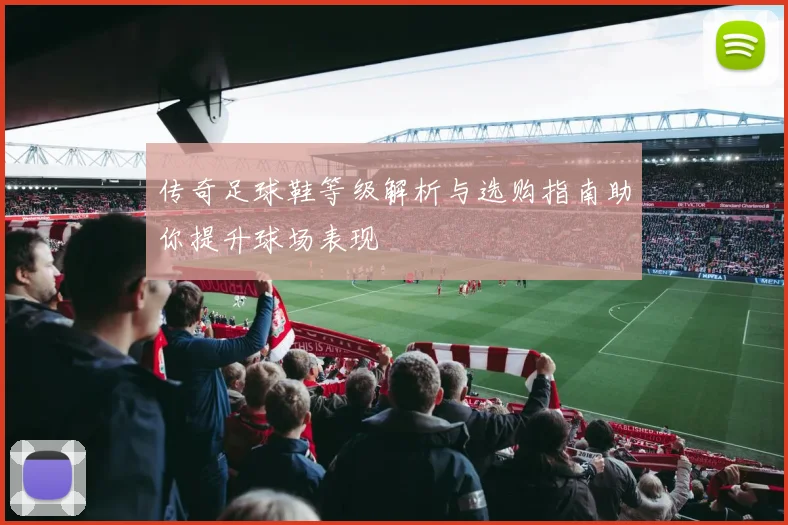 传奇足球鞋等级解析与选购指南助你提升球场表现