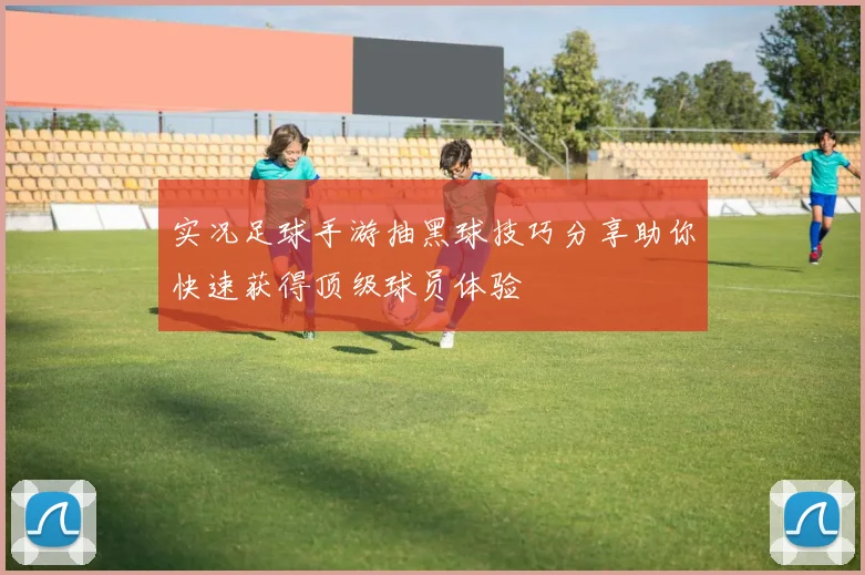 实况足球手游抽黑球技巧分享助你快速获得顶级球员体验