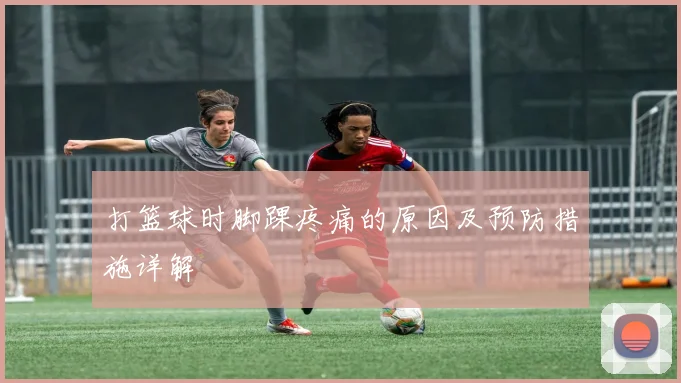 打篮球时脚踝疼痛的原因及预防措施详解