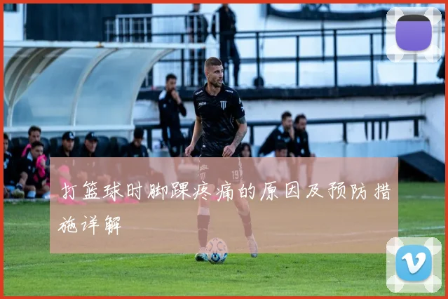 打篮球时脚踝疼痛的原因及预防措施详解