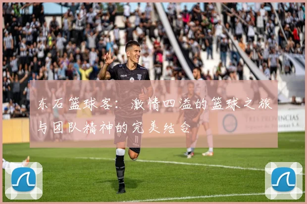 东石篮球客：激情四溢的篮球之旅与团队精神的完美结合