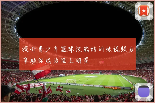 提升青少年篮球技能的训练视频分享助你成为场上明星