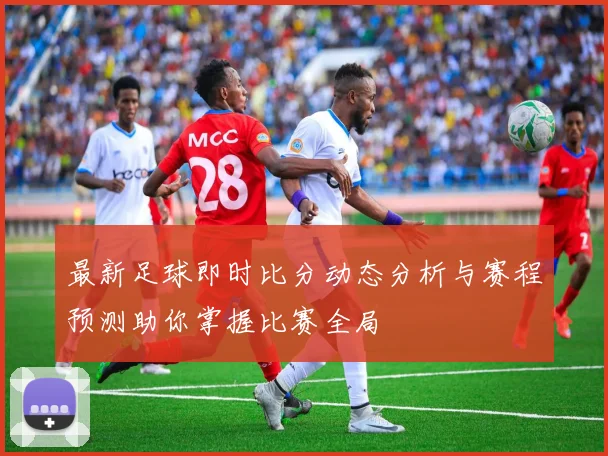 最新足球即时比分动态分析与赛程预测助你掌握比赛全局