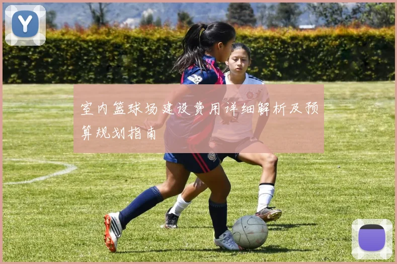 室内篮球场建设费用详细解析及预算规划指南